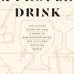 A Proper Drink: The Untold Story of How a Band of Bartenders Saved the Civilized Drinking World