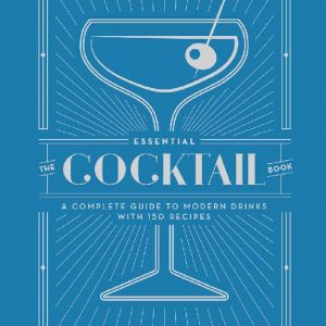 The Essential Cocktail Book: A Complete Guide to Modern Drinks with 150 Recipes